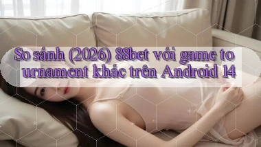 So sánh (2026) 88bet với game tournament khác trên Android 14