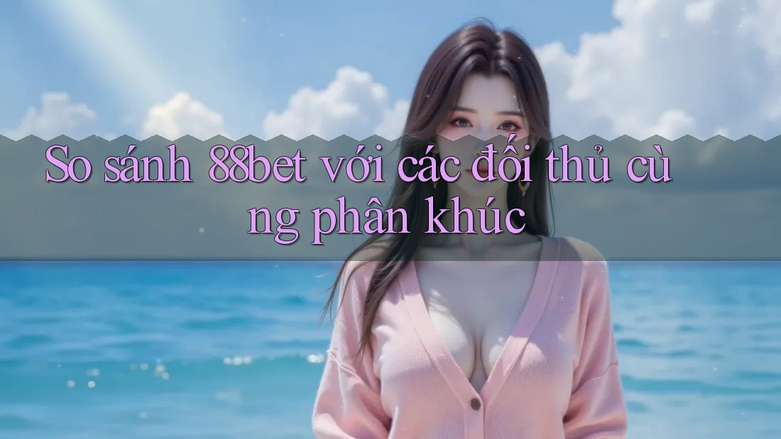 So sánh 88bet với các đối thủ cùng phân khúc So sánh 88bet với các đối thủ cùng phân khúc