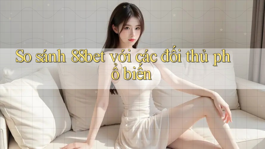 So sánh 88bet với các đối thủ phổ biến So sánh 88bet với các đối thủ phổ biến