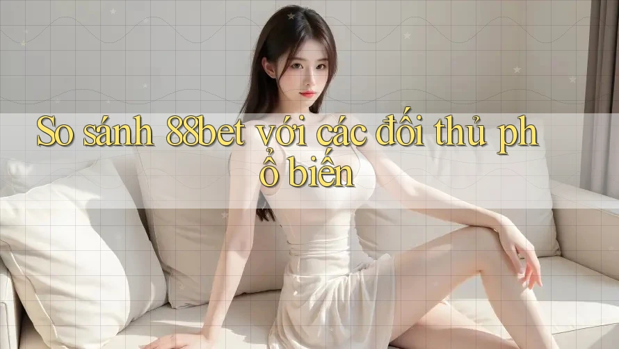 So sánh 88bet với các đối thủ phổ biến
