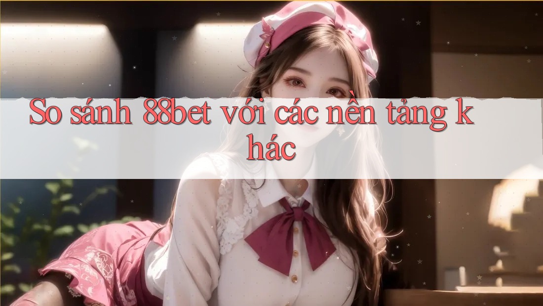 So sánh 88bet với các nền tảng khác So sánh 88bet với các nền tảng khác