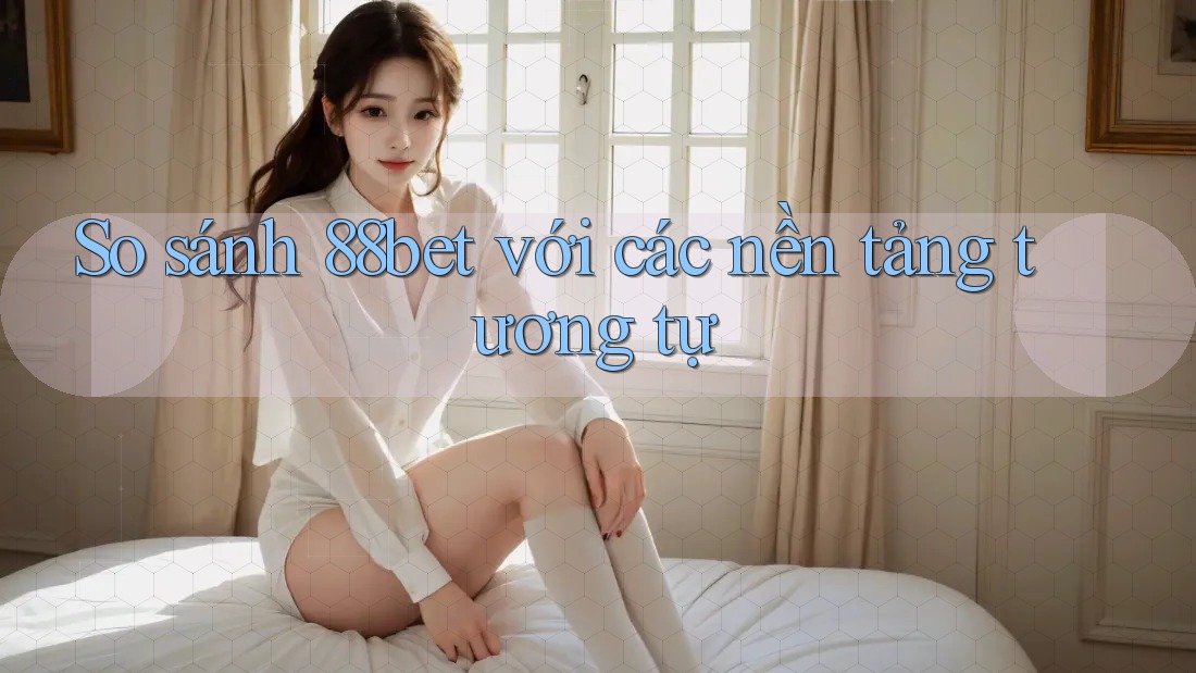 So sánh 88bet với các nền tảng tương tự So sánh 88bet với các nền tảng tương tự