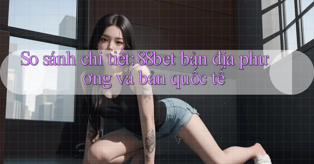 So sánh chi tiết: 88bet bản địa phương và bản quốc tế So sánh chi tiết: 88bet bản địa phương và bản quốc tế