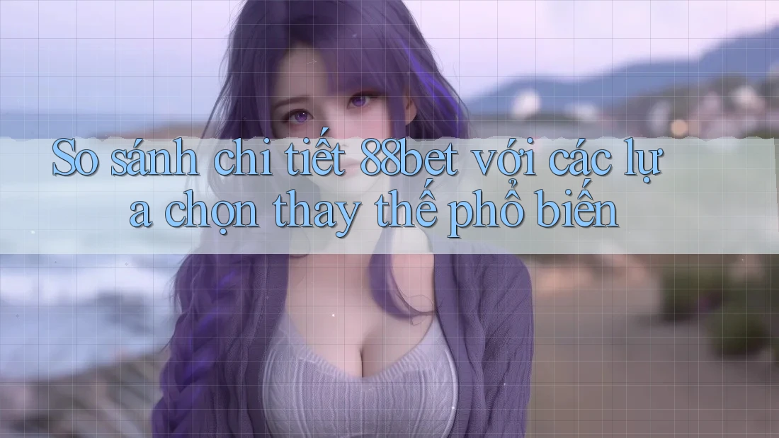 So sánh chi tiết 88bet với các lựa chọn thay thế phổ biến