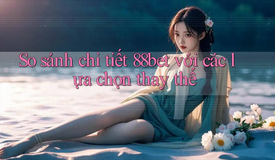 So sánh chi tiết 88bet với các lựa chọn thay thế So sánh chi tiết 88bet với các lựa chọn thay thế