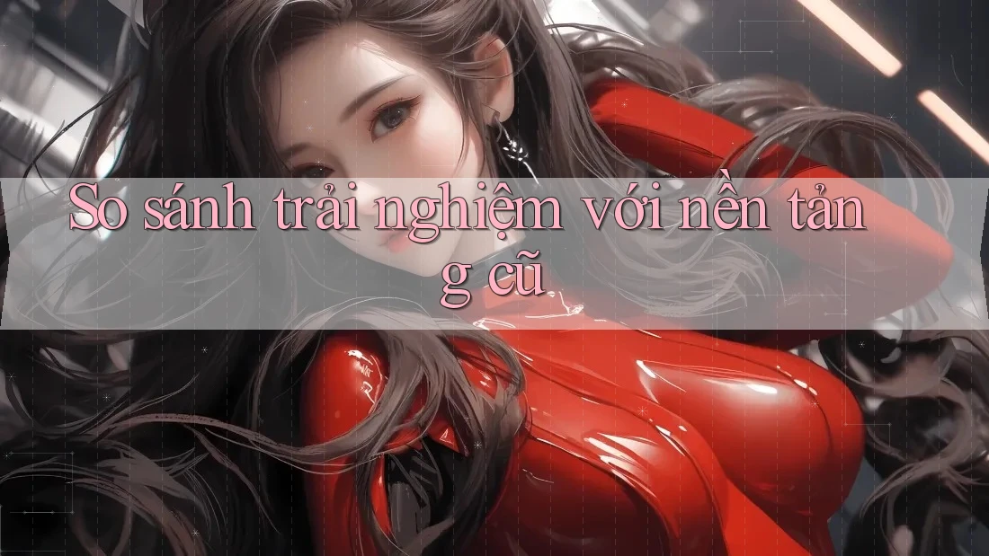 So sánh trải nghiệm với nền tảng cũ So sánh trải nghiệm với nền tảng cũ
