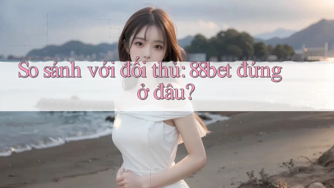 So sánh với đối thủ: 88bet đứng ở đâu? So sánh với đối thủ: 88bet đứng ở đâu?