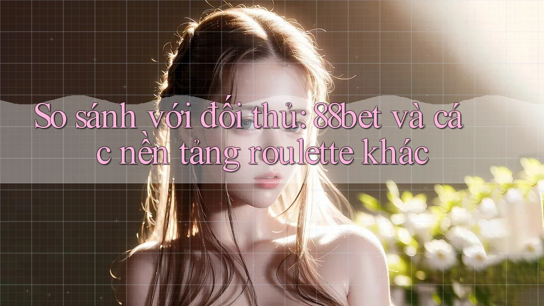 So sánh với đối thủ: 88bet và các nền tảng roulette khác So sánh với đối thủ: 88bet và các nền tảng roulette khác