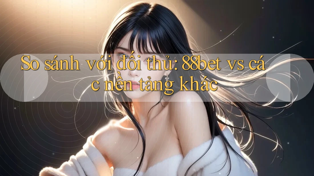 So sánh với đối thủ: 88bet vs các nền tảng khác So sánh với đối thủ: 88bet vs các nền tảng khác