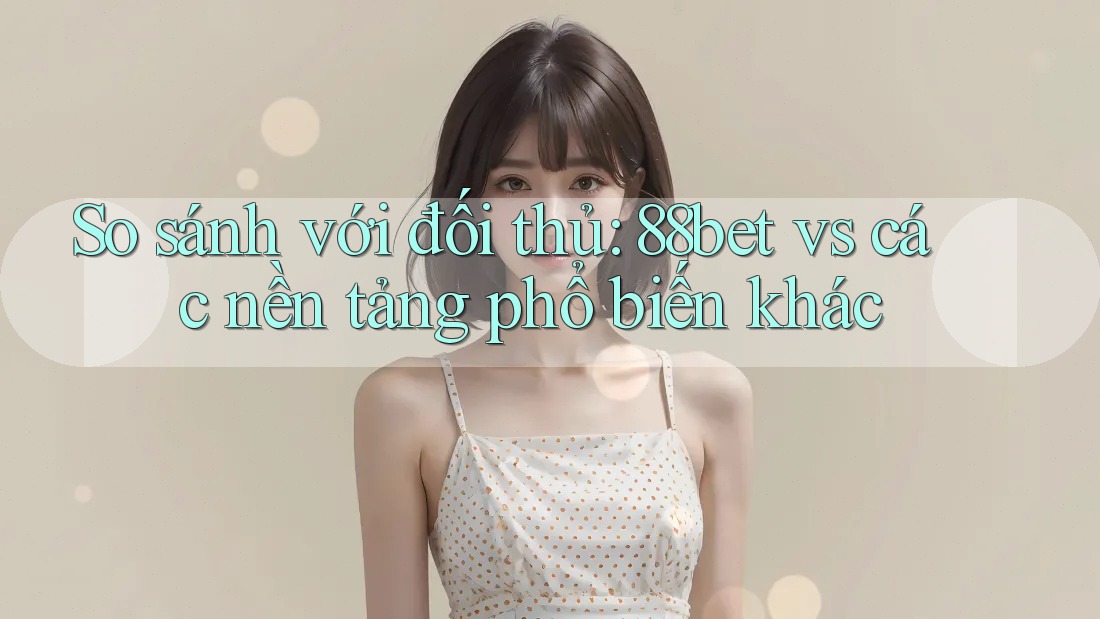 So sánh với đối thủ: 88bet vs các nền tảng phổ biến khác So sánh với đối thủ: 88bet vs các nền tảng phổ biến khác