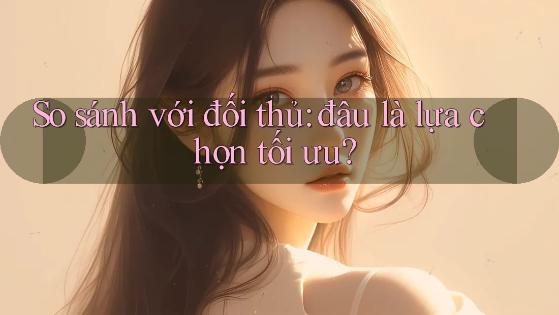 So sánh với đối thủ: Đâu là lựa chọn tối ưu? So sánh với đối thủ: Đâu là lựa chọn tối ưu?