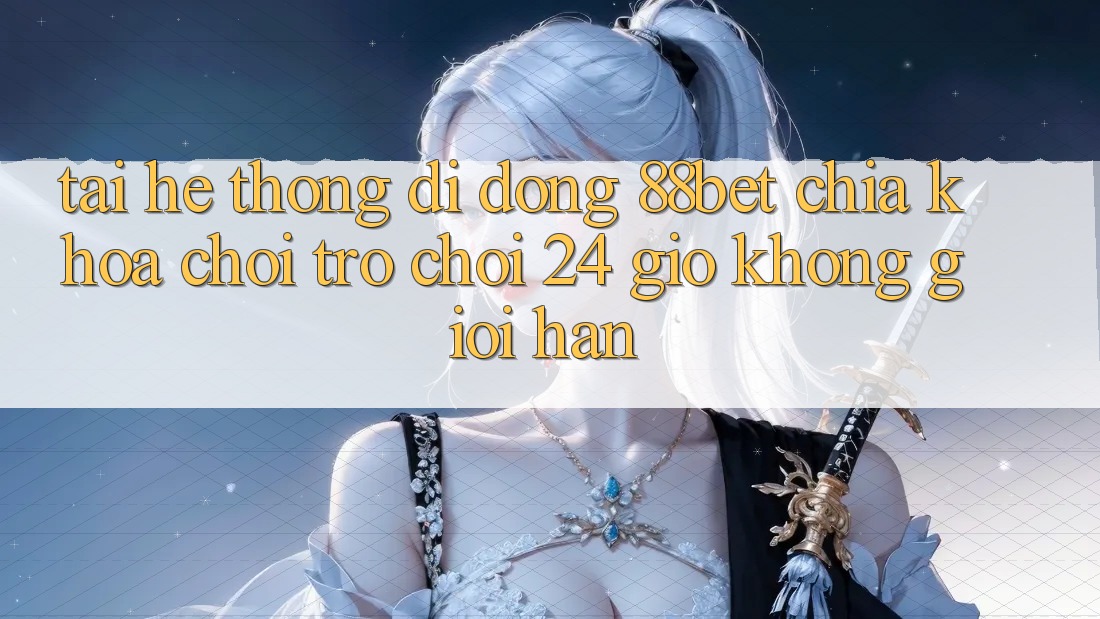 Tải Hệ thống di động 88bet - Chìa Khóa Chơi Trò chơi 24 Giờ Không Giới Hạn Tải Hệ thống di động 88bet - Chìa Khóa Chơi Trò chơi 24 Giờ Không Giới Hạn