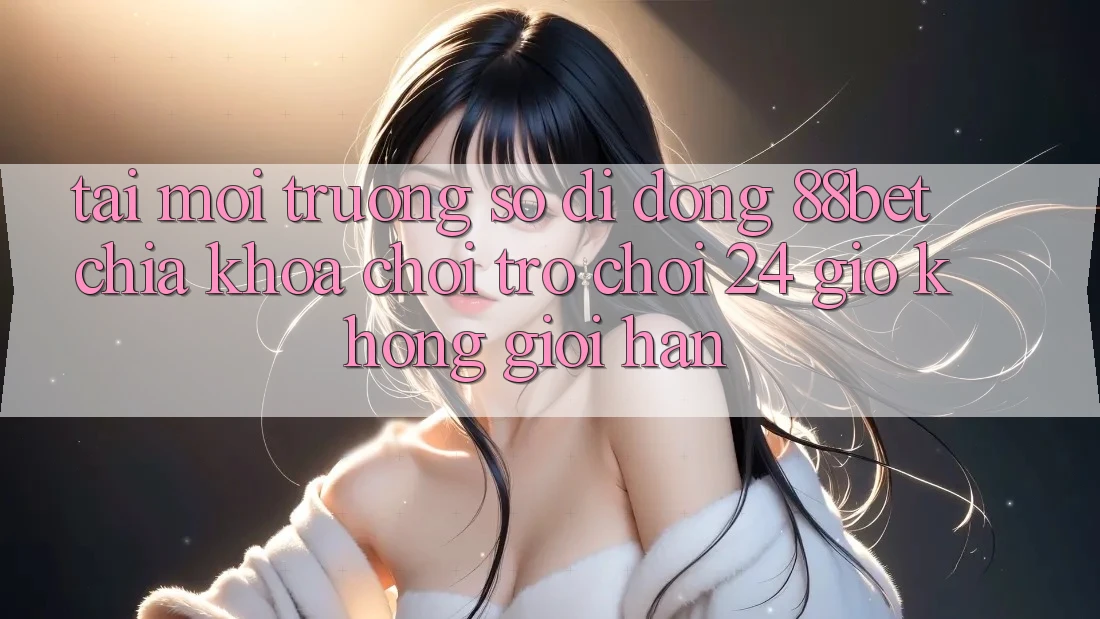 Tải Môi trường số di động 88bet - Chìa Khóa Chơi Trò chơi 24 Giờ Không Giới Hạn Tải Môi trường số di động 88bet - Chìa Khóa Chơi Trò chơi 24 Giờ Không Giới Hạn