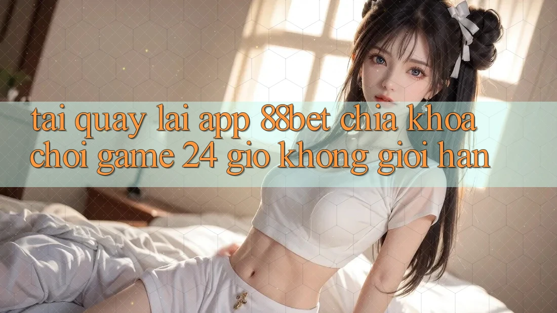 Tải quay lại App 88bet - Chìa Khóa Chơi Game 24 Giờ Không Giới Hạn Tải quay lại App 88bet - Chìa Khóa Chơi Game 24 Giờ Không Giới Hạn