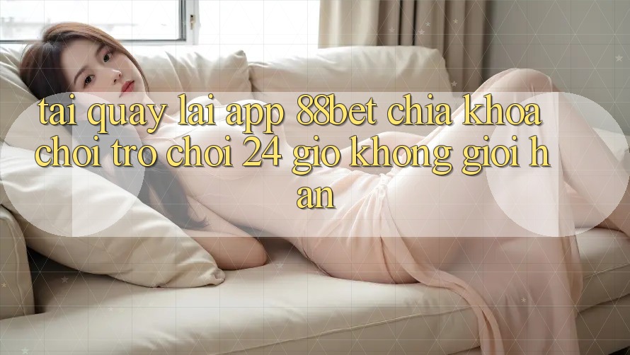 Tải quay lại App 88bet - Chìa Khóa Chơi Trò chơi 24 Giờ Không Giới Hạn Tải quay lại App 88bet - Chìa Khóa Chơi Trò chơi 24 Giờ Không Giới Hạn