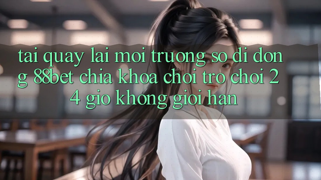 Tải quay lại Môi trường số di động 88bet - Chìa Khóa Chơi Trò chơi 24 Giờ Không Giới Hạn Tải quay lại Môi trường số di động 88bet - Chìa Khóa Chơi Trò chơi 24 Giờ Không Giới Hạn