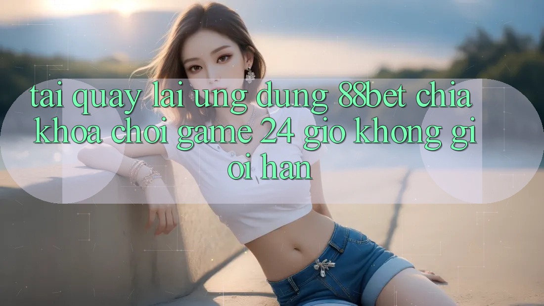 Tải quay lại Ứng Dụng 88bet - Chìa Khóa Chơi Game 24 Giờ Không Giới Hạn Tải quay lại Ứng Dụng 88bet - Chìa Khóa Chơi Game 24 Giờ Không Giới Hạn