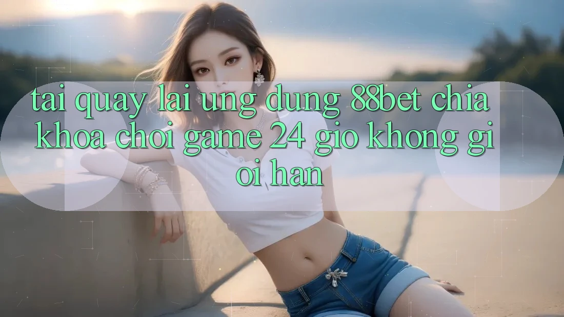 Tải quay lại Ứng Dụng 88bet - Chìa Khóa Chơi Game 24 Giờ Không Giới Hạn Tải quay lại Ứng Dụng 88bet - Chìa Khóa Chơi Game 24 Giờ Không Giới Hạn