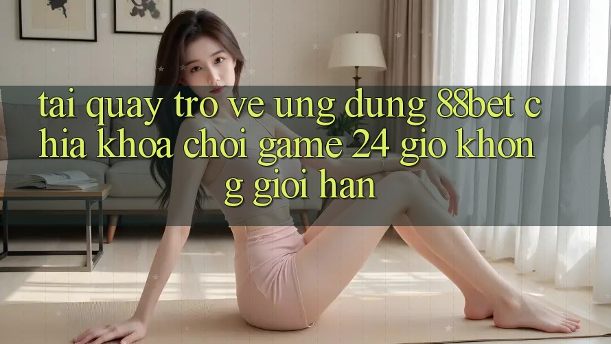 Tải quay trở về Ứng Dụng 88bet - Chìa Khóa Chơi Game 24 Giờ Không Giới Hạn