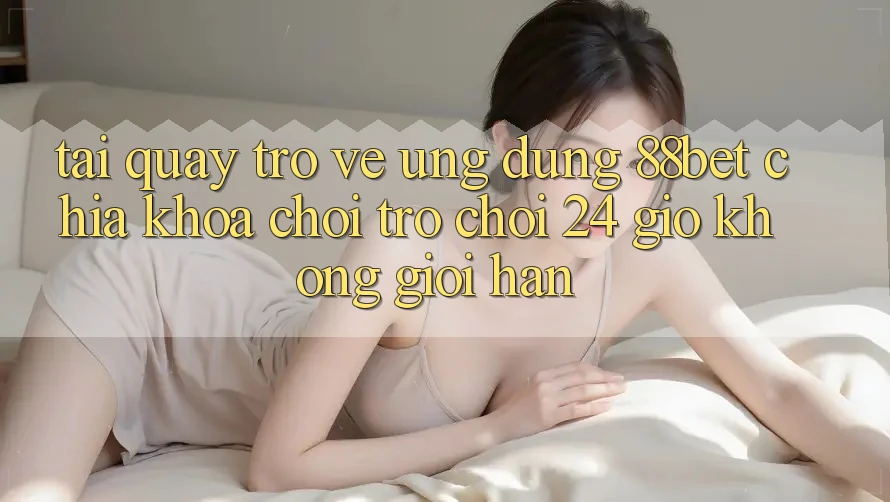 Tải quay trở về Ứng Dụng 88bet - Chìa Khóa Chơi Trò chơi 24 Giờ Không Giới Hạn Tải quay trở về Ứng Dụng 88bet - Chìa Khóa Chơi Trò chơi 24 Giờ Không Giới Hạn