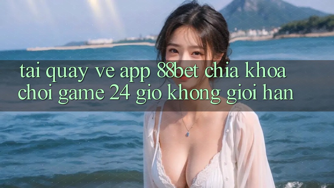 Tải quay về App 88bet - Chìa Khóa Chơi Game 24 Giờ Không Giới Hạn Tải quay về App 88bet - Chìa Khóa Chơi Game 24 Giờ Không Giới Hạn