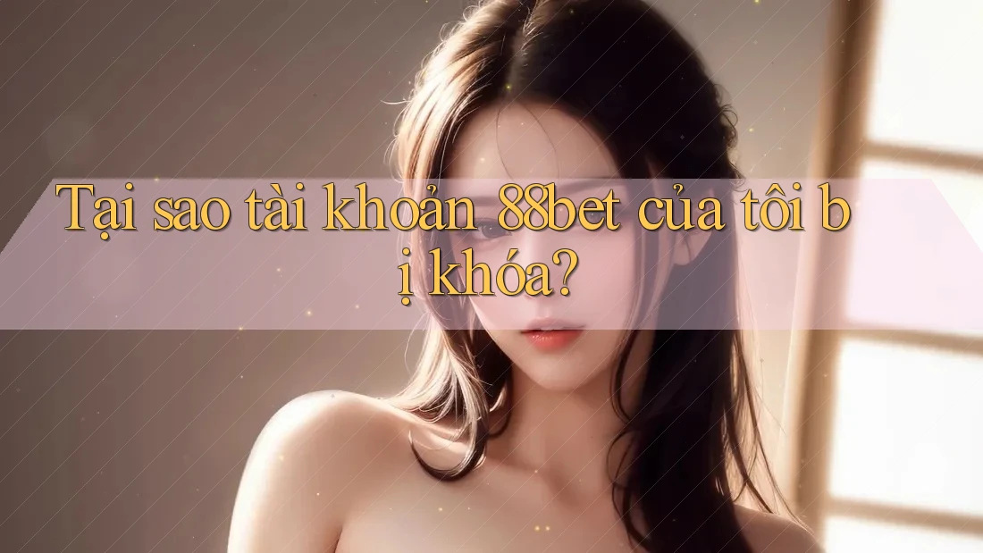 Tại sao tài khoản 88bet của tôi bị khóa?