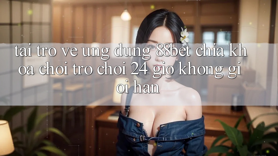 Tải trở về Ứng Dụng 88bet - Chìa Khóa Chơi Trò chơi 24 Giờ Không Giới Hạn