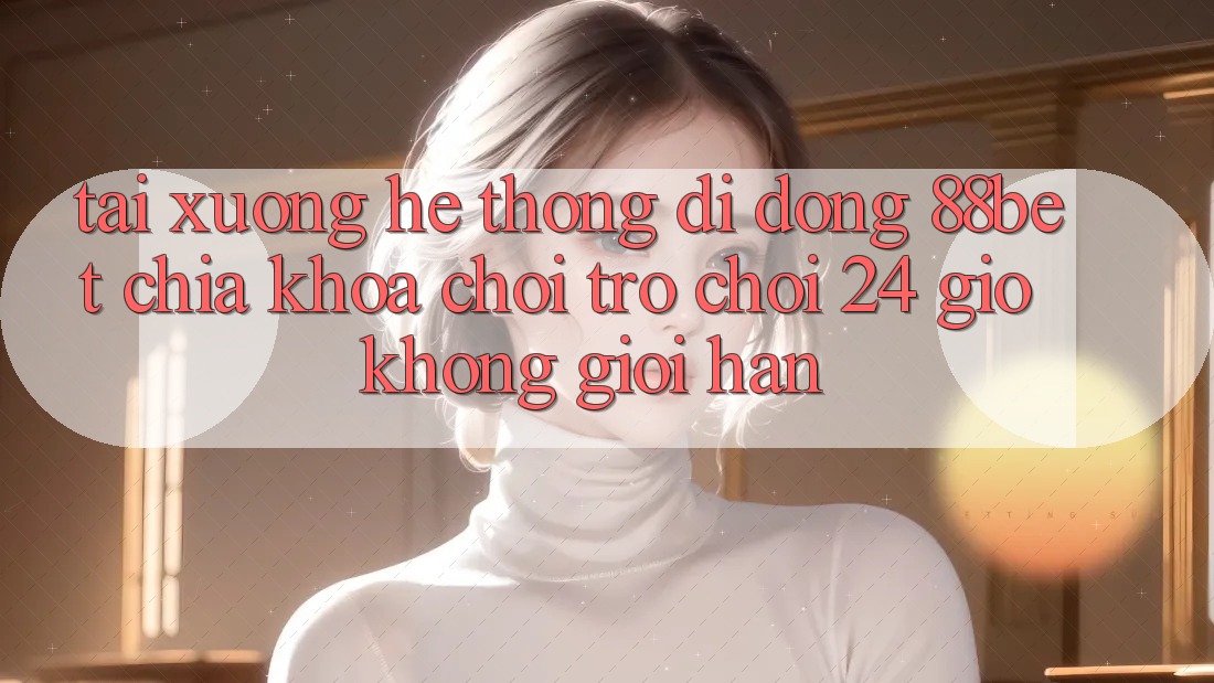Tải xuống Hệ thống di động 88bet - Chìa Khóa Chơi Trò chơi 24 Giờ Không Giới Hạn Tải xuống Hệ thống di động 88bet - Chìa Khóa Chơi Trò chơi 24 Giờ Không Giới Hạn