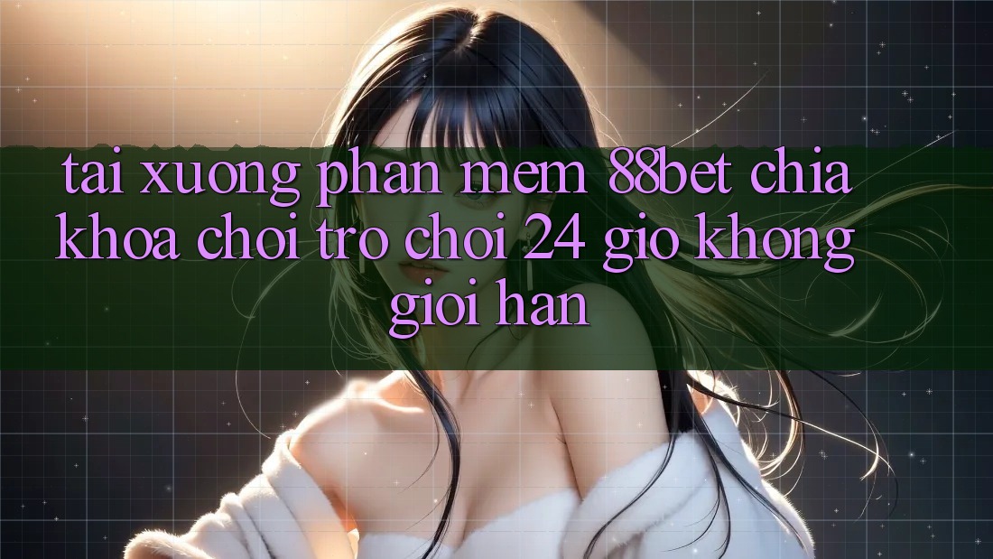 Tải xuống Phần mềm 88bet - Chìa Khóa Chơi Trò chơi 24 Giờ Không Giới Hạn