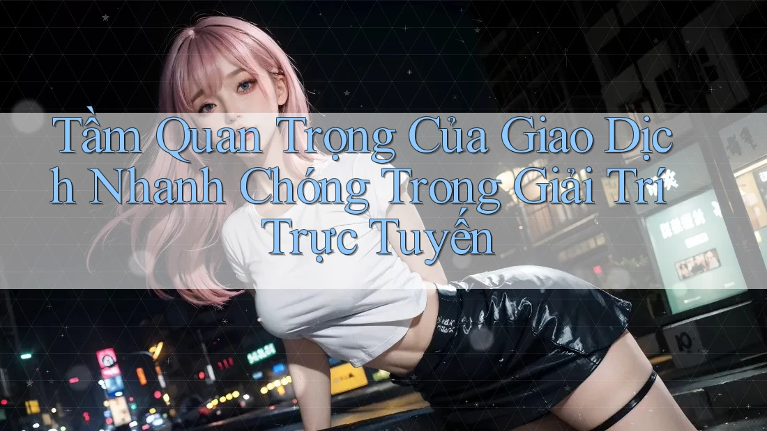 Tầm Quan Trọng Của Giao Dịch Nhanh Chóng Trong Giải Trí Trực Tuyến Tầm Quan Trọng Của Giao Dịch Nhanh Chóng Trong Giải Trí Trực Tuyến