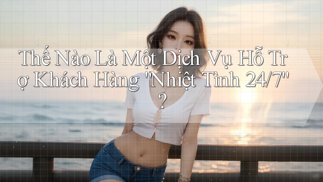 Thế Nào Là Một Dịch Vụ Hỗ Trợ Khách Hàng “Nhiệt Tình 24/7”? Thế Nào Là Một Dịch Vụ Hỗ Trợ Khách Hàng “Nhiệt Tình 24/7”?