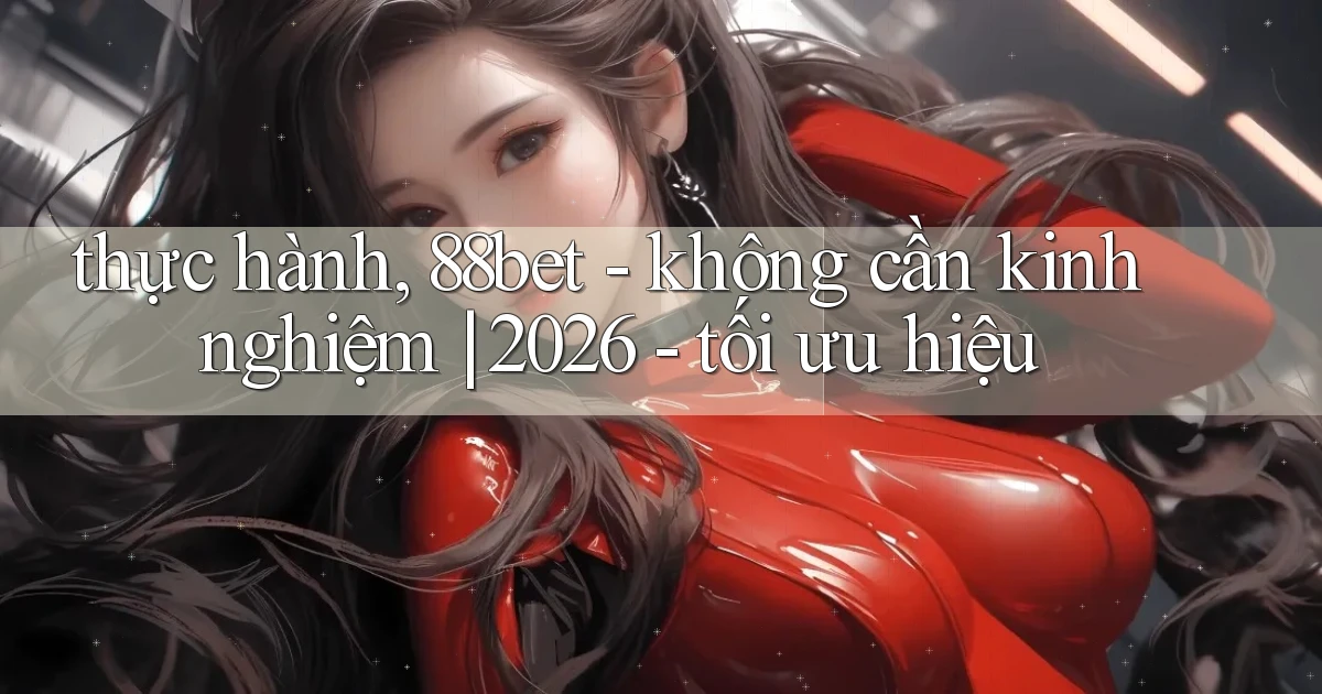 thực hành, 88bet   không cần kinh nghiệm 2026   tối ưu hiệu