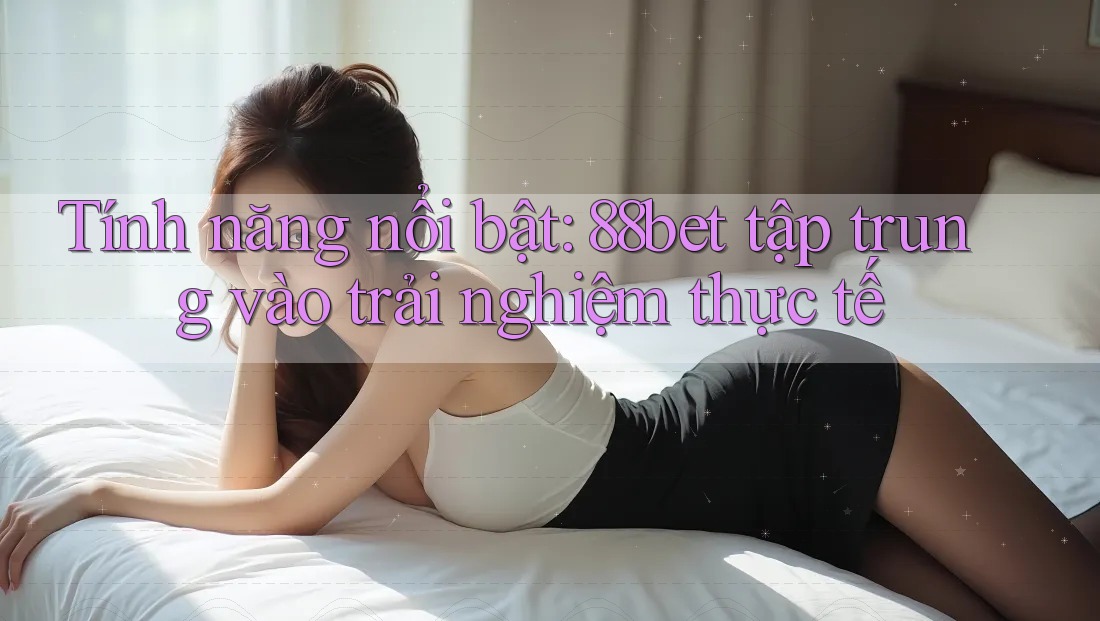Tính năng nổi bật: 88bet tập trung vào trải nghiệm thực tế Tính năng nổi bật: 88bet tập trung vào trải nghiệm thực tế