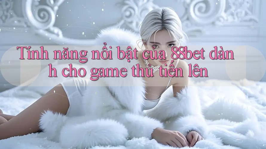 Tính năng nổi bật của 88bet dành cho game thủ tiến lên Tính năng nổi bật của 88bet dành cho game thủ tiến lên