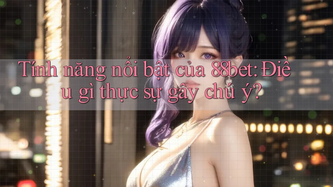 Tính năng nổi bật của 88bet: Điều gì thực sự gây chú ý?