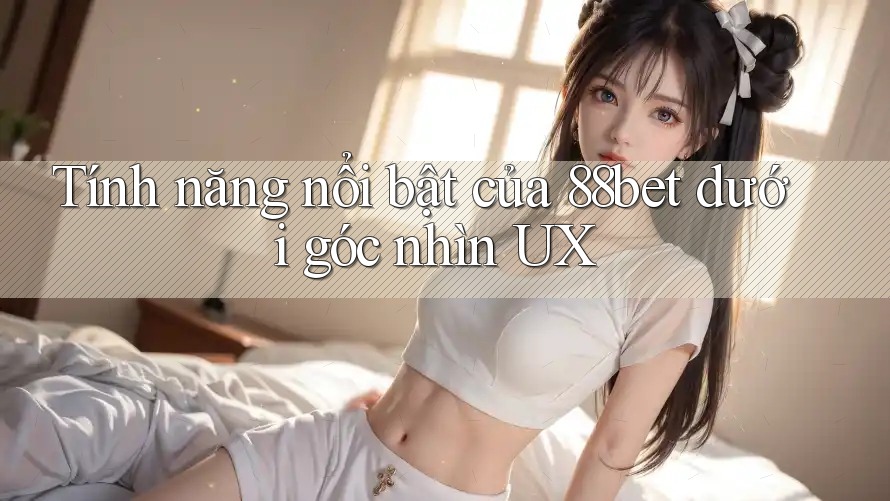 Tính năng nổi bật của 88bet dưới góc nhìn UX Tính năng nổi bật của 88bet dưới góc nhìn UX