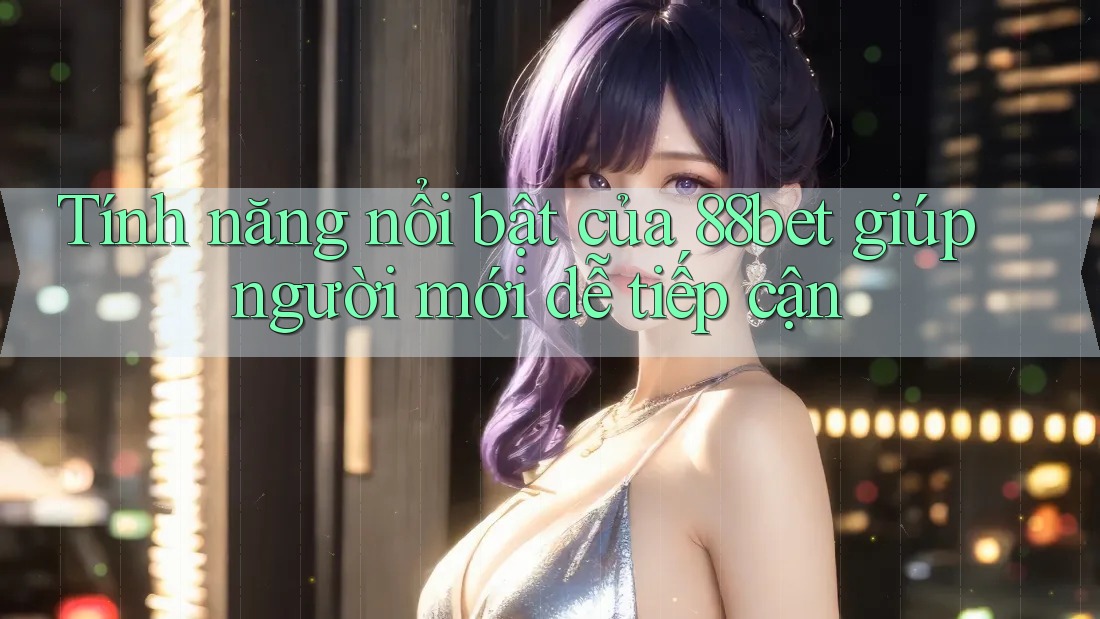 Tính năng nổi bật của 88bet giúp người mới dễ tiếp cận Tính năng nổi bật của 88bet giúp người mới dễ tiếp cận
