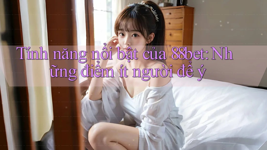 Tính năng nổi bật của 88bet: Những điểm ít người để ý Tính năng nổi bật của 88bet: Những điểm ít người để ý