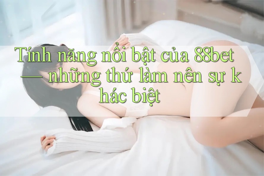 Tính năng nổi bật của 88bet — những thứ làm nên sự khác biệt Tính năng nổi bật của 88bet — những thứ làm nên sự khác biệt