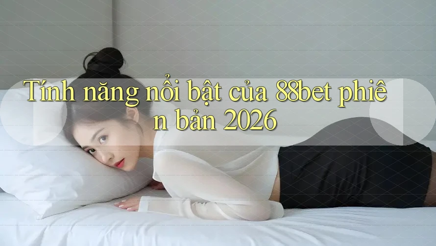 Tính năng nổi bật của 88bet phiên bản 2026 Tính năng nổi bật của 88bet phiên bản 2026