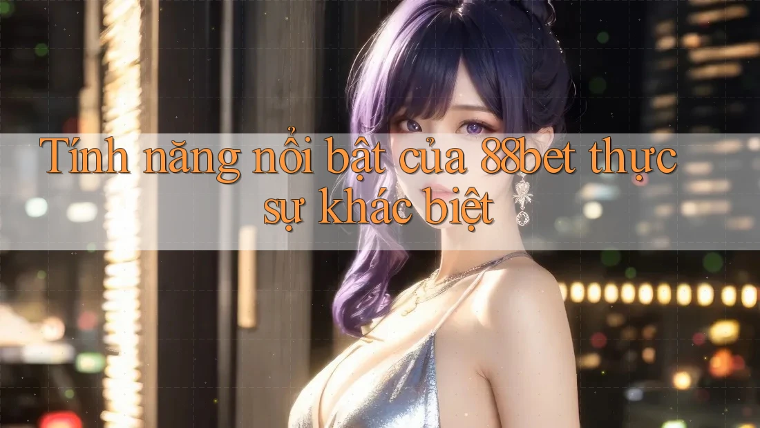 Tính năng nổi bật của 88bet thực sự khác biệt Tính năng nổi bật của 88bet thực sự khác biệt