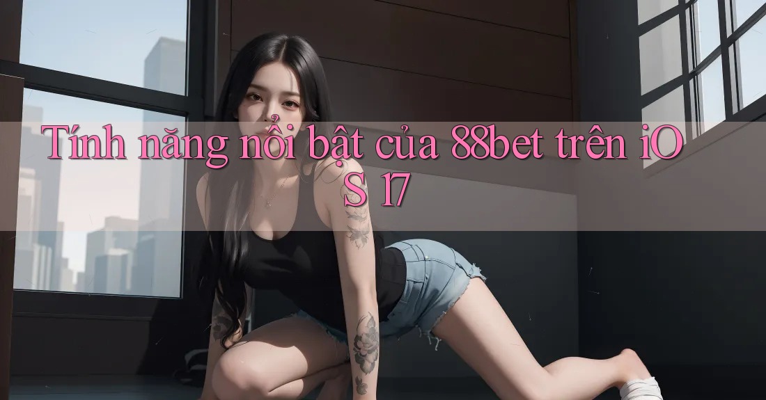 Tính năng nổi bật của 88bet trên iOS 17