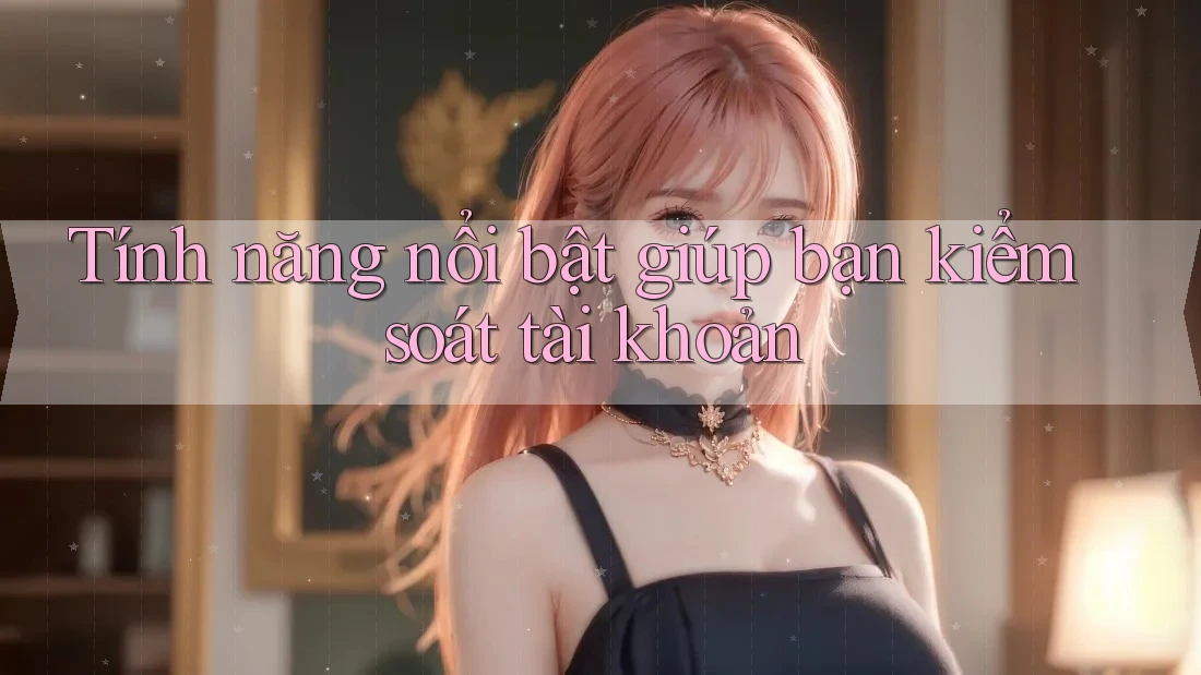 Tính năng nổi bật giúp bạn kiểm soát tài khoản Tính năng nổi bật giúp bạn kiểm soát tài khoản