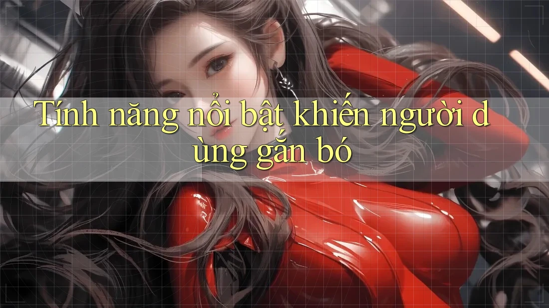 Tính năng nổi bật khiến người dùng gắn bó