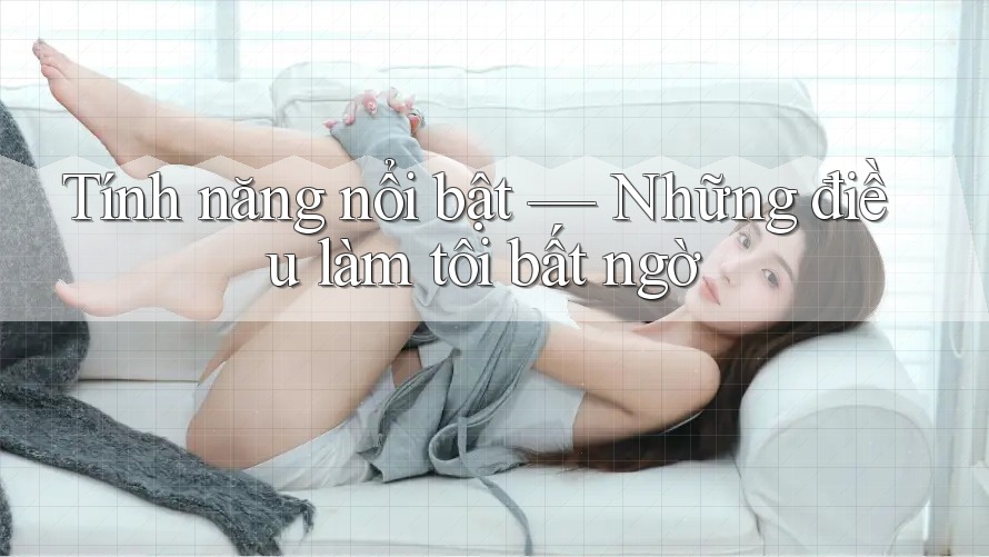 Tính năng nổi bật — Những điều làm tôi bất ngờ Tính năng nổi bật — Những điều làm tôi bất ngờ