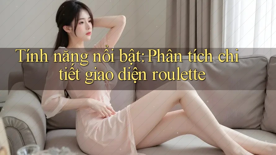 Tính năng nổi bật: Phân tích chi tiết giao diện roulette Tính năng nổi bật: Phân tích chi tiết giao diện roulette