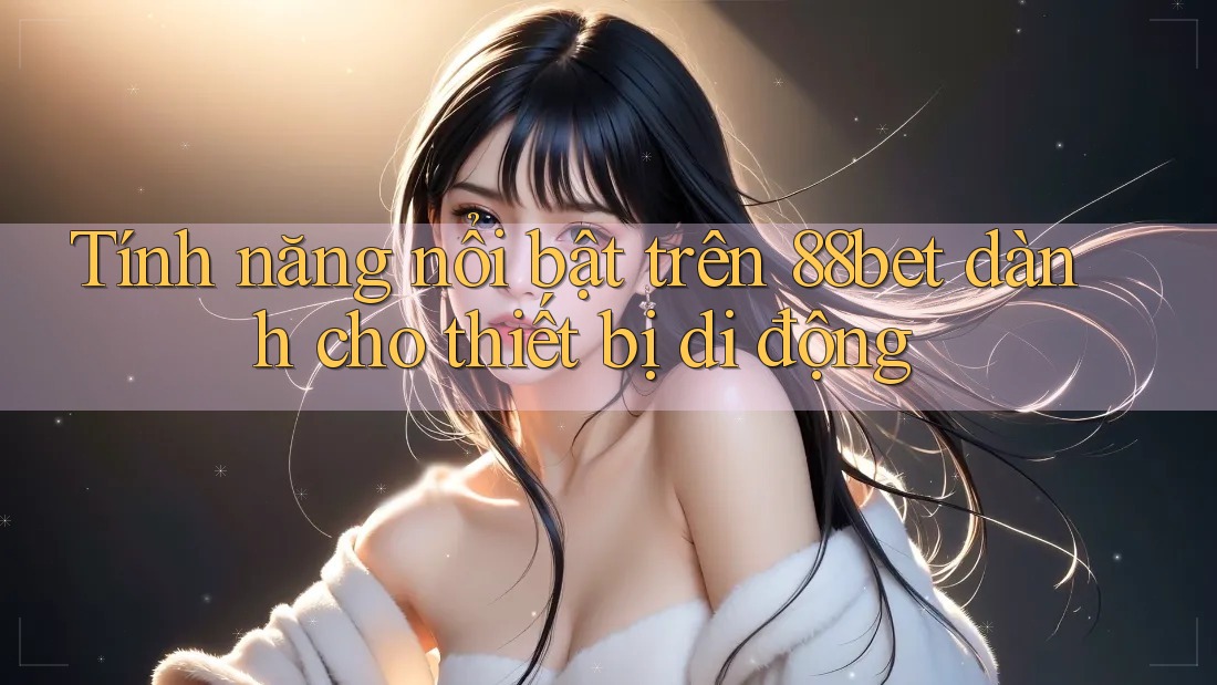 Tính năng nổi bật trên 88bet dành cho thiết bị di động Tính năng nổi bật trên 88bet dành cho thiết bị di động