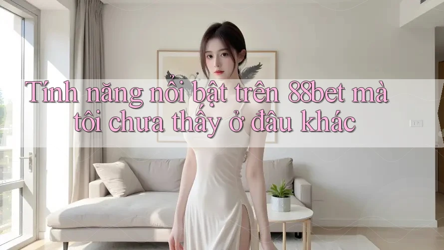 Tính năng nổi bật trên 88bet mà tôi chưa thấy ở đâu khác Tính năng nổi bật trên 88bet mà tôi chưa thấy ở đâu khác