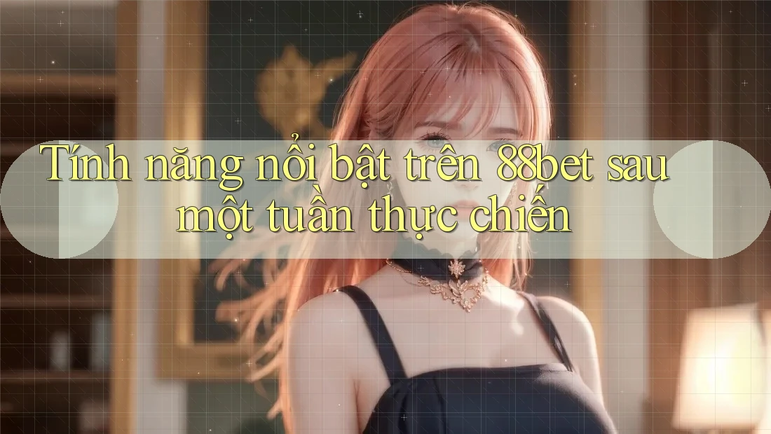 Tính năng nổi bật trên 88bet sau một tuần thực chiến Tính năng nổi bật trên 88bet sau một tuần thực chiến