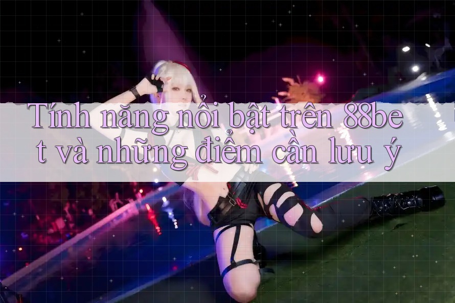 Tính năng nổi bật trên 88bet và những điểm cần lưu ý
